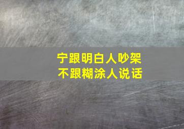 宁跟明白人吵架 不跟糊涂人说话